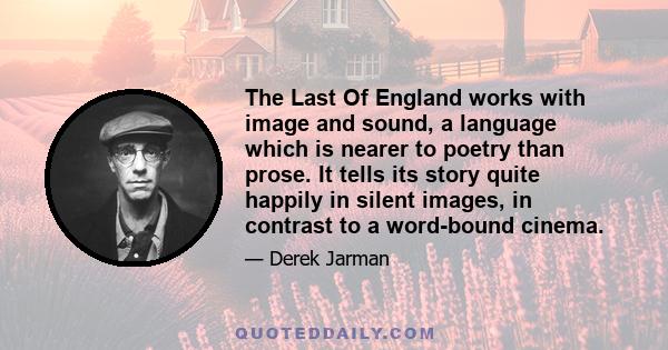 The Last Of England works with image and sound, a language which is nearer to poetry than prose. It tells its story quite happily in silent images, in contrast to a word-bound cinema.