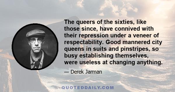 The queers of the sixties, like those since, have connived with their repression under a veneer of respectability. Good mannered city queens in suits and pinstripes, so busy establishing themselves, were useless at