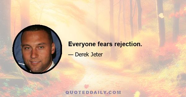 Everyone fears rejection.