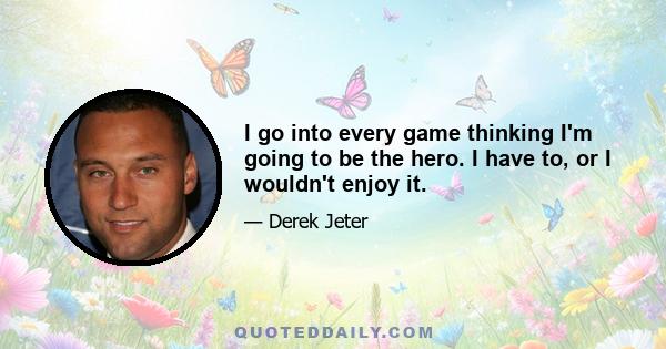 I go into every game thinking I'm going to be the hero. I have to, or I wouldn't enjoy it.