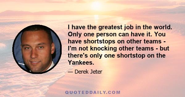 I have the greatest job in the world. Only one person can have it. You have shortstops on other teams - I'm not knocking other teams - but there's only one shortstop on the Yankees.