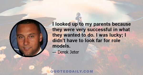 I looked up to my parents because they were very successful in what they wanted to do. I was lucky; I didn't have to look far for role models.