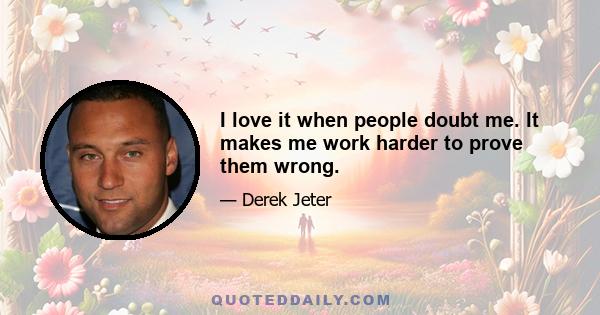 I love it when people doubt me. It makes me work harder to prove them wrong.