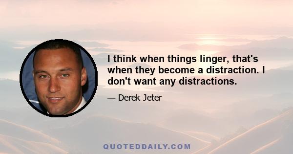 I think when things linger, that's when they become a distraction. I don't want any distractions.