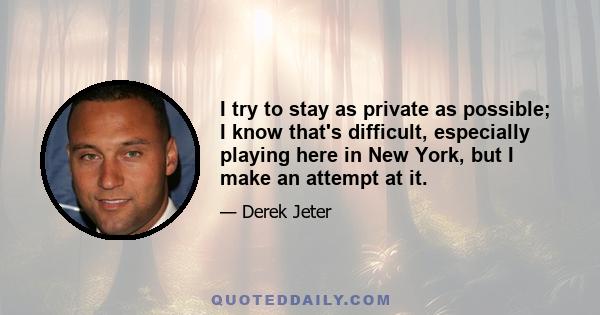 I try to stay as private as possible; I know that's difficult, especially playing here in New York, but I make an attempt at it.