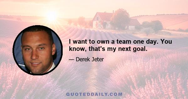 I want to own a team one day. You know, that's my next goal.