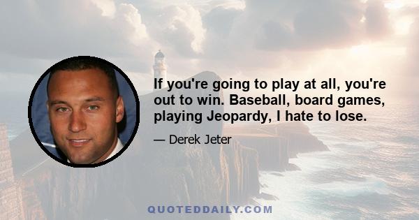 If you're going to play at all, you're out to win. Baseball, board games, playing Jeopardy, I hate to lose.