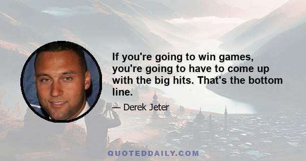 If you're going to win games, you're going to have to come up with the big hits. That's the bottom line.