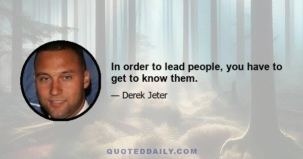 In order to lead people, you have to get to know them.