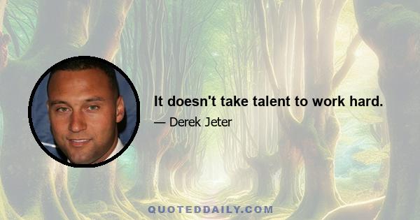 It doesn't take talent to work hard.