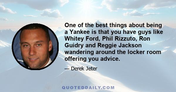 One of the best things about being a Yankee is that you have guys like Whitey Ford, Phil Rizzuto, Ron Guidry and Reggie Jackson wandering around the locker room offering you advice.