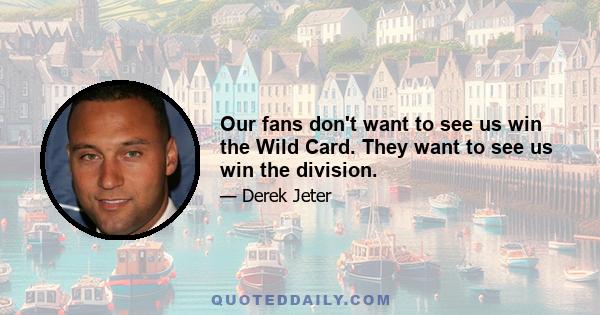 Our fans don't want to see us win the Wild Card. They want to see us win the division.