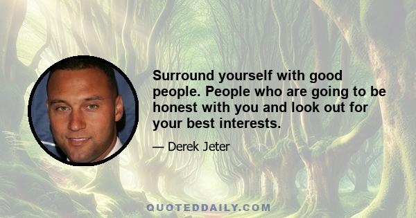 Surround yourself with good people. People who are going to be honest with you and look out for your best interests.