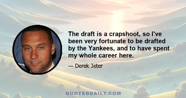 The draft is a crapshoot, so I've been very fortunate to be drafted by the Yankees, and to have spent my whole career here.