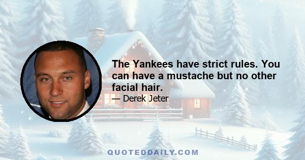 The Yankees have strict rules. You can have a mustache but no other facial hair.