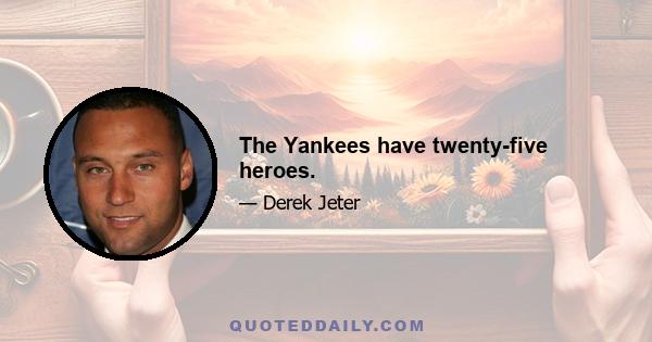 The Yankees have twenty-five heroes.