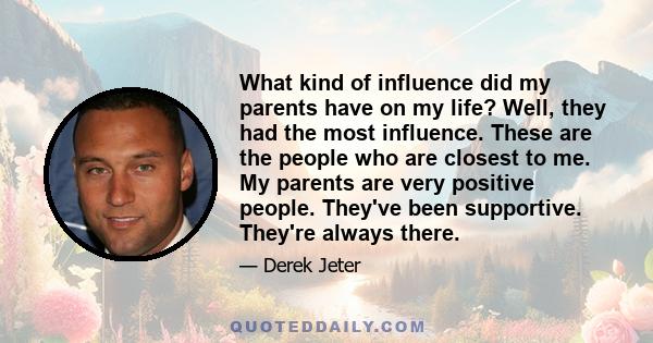 What kind of influence did my parents have on my life? Well, they had the most influence. These are the people who are closest to me. My parents are very positive people. They've been supportive. They're always there.