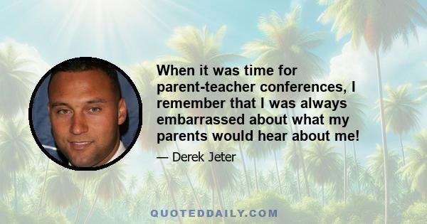 When it was time for parent-teacher conferences, I remember that I was always embarrassed about what my parents would hear about me!