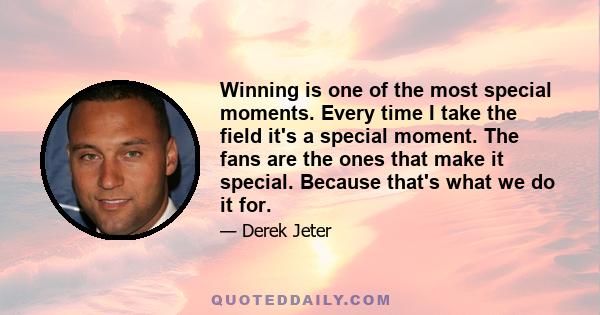 Winning is one of the most special moments. Every time I take the field it's a special moment. The fans are the ones that make it special. Because that's what we do it for.