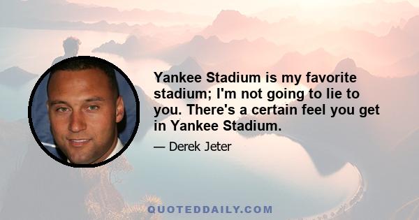 Yankee Stadium is my favorite stadium; I'm not going to lie to you. There's a certain feel you get in Yankee Stadium.