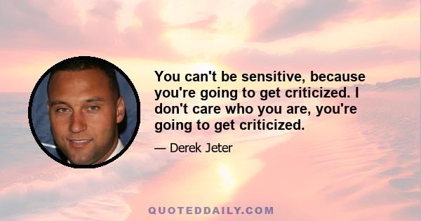 You can't be sensitive, because you're going to get criticized. I don't care who you are, you're going to get criticized.