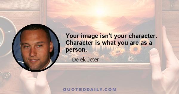 Your image isn't your character. Character is what you are as a person.