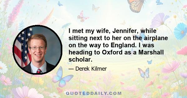 I met my wife, Jennifer, while sitting next to her on the airplane on the way to England. I was heading to Oxford as a Marshall scholar.