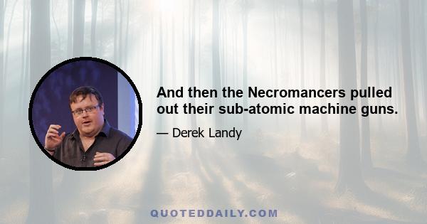 And then the Necromancers pulled out their sub-atomic machine guns.