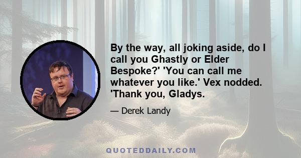 By the way, all joking aside, do I call you Ghastly or Elder Bespoke?' 'You can call me whatever you like.' Vex nodded. 'Thank you, Gladys.