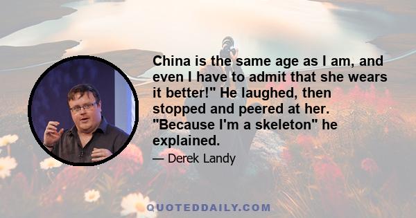 China is the same age as I am, and even I have to admit that she wears it better! He laughed, then stopped and peered at her. Because I'm a skeleton he explained.