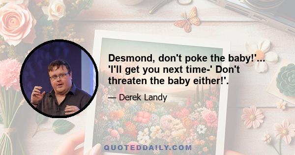 Desmond, don't poke the baby!'... 'I'll get you next time-' Don't threaten the baby either!'.