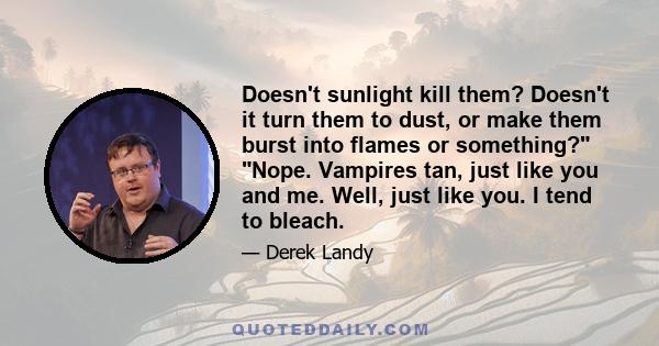 Doesn't sunlight kill them? Doesn't it turn them to dust, or make them burst into flames or something? Nope. Vampires tan, just like you and me. Well, just like you. I tend to bleach.