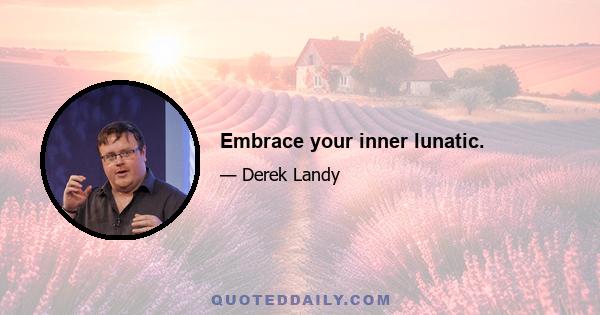 Embrace your inner lunatic.