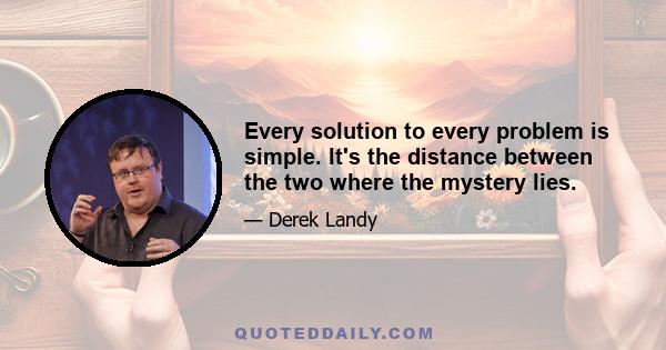 Every solution to every problem is simple. It's the distance between the two where the mystery lies.