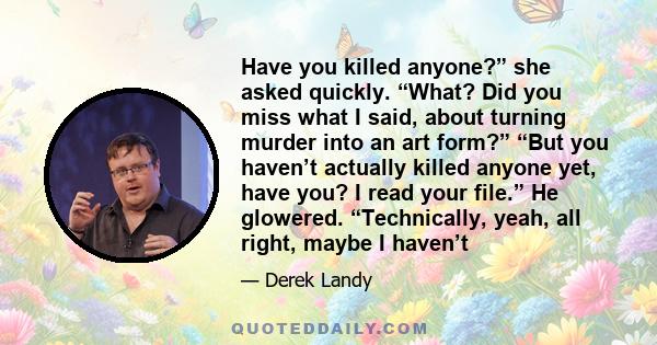 Have you killed anyone?” she asked quickly. “What? Did you miss what I said, about turning murder into an art form?” “But you haven’t actually killed anyone yet, have you? I read your file.” He glowered. “Technically,