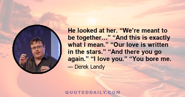 He looked at her. “We’re meant to be together…” “And this is exactly what I mean.” “Our love is written in the stars.” “And there you go again.” “I love you.” “You bore me.