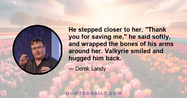 He stepped closer to her. Thank you for saving me, he said softly, and wrapped the bones of his arms around her. Valkyrie smiled and hugged him back.