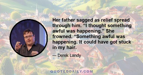 Her father sagged as relief spread through him. “I thought something awful was happening.” She frowned. “Something awful was happening. It could have got stuck in my hair.