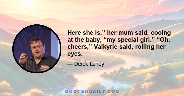 Here she is,” her mum said, cooing at the baby, “my special girl.” “Oh, cheers,” Valkyrie said, rolling her eyes.