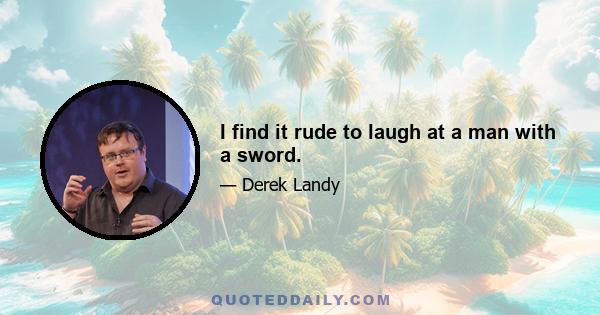 I find it rude to laugh at a man with a sword.