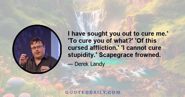 I have sought you out to cure me.' 'To cure you of what?' 'Of this cursed affliction.' 'I cannot cure stupidity.' Scapegrace frowned.