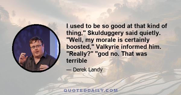 I used to be so good at that kind of thing, Skulduggery said quietly. Well, my morale is certainly boosted, Valkyrie informed him. Really? god no. That was terrible