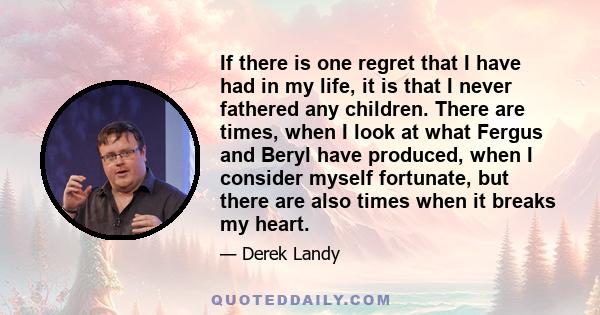 If there is one regret that I have had in my life, it is that I never fathered any children. There are times, when I look at what Fergus and Beryl have produced, when I consider myself fortunate, but there are also