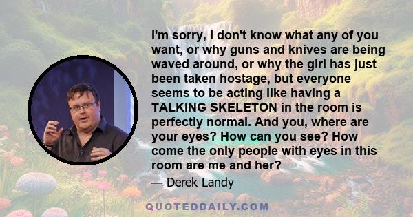 I'm sorry, I don't know what any of you want, or why guns and knives are being waved around, or why the girl has just been taken hostage, but everyone seems to be acting like having a TALKING SKELETON in the room is