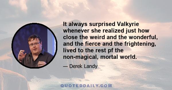 It always surprised Valkyrie whenever she realized just how close the weird and the wonderful, and the fierce and the frightening, lived to the rest pf the non-magical, mortal world.