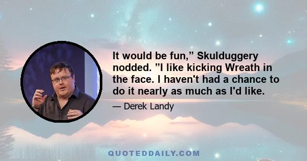 It would be fun,” Skulduggery nodded. ”I like kicking Wreath in the face. I haven't had a chance to do it nearly as much as I'd like.