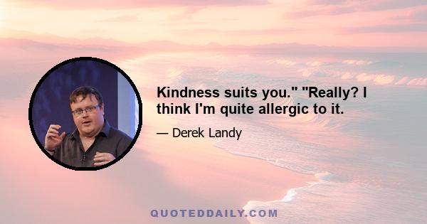 Kindness suits you. Really? I think I'm quite allergic to it.