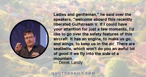 Ladies and gentleman, he said over the speakers, welcome aboard this recently liberated Gulfstream V. If I could have your attention for just a few moments, I'd like to go over the safety features of this aircraft. It