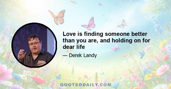 Love is finding someone better than you are, and holding on for dear life