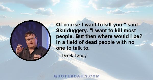 Of course I want to kill you, said Skulduggery. I want to kill most people. But then where would I be? In a field of dead people with no one to talk to.